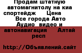 Продам штатную автомагнитолу на киа спортейдж 4 › Цена ­ 5 000 - Все города Авто » Аудио, видео и автонавигация   . Алтай респ.